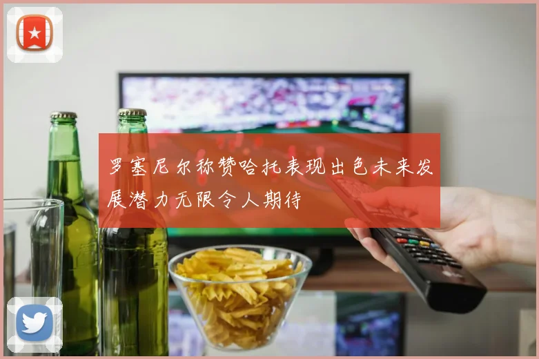 罗塞尼尔称赞哈托表现出色未来发展潜力无限令人期待