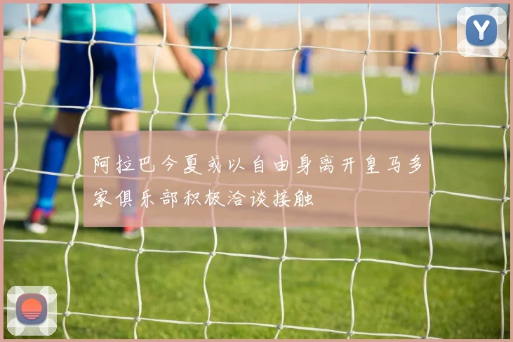 阿拉巴今夏或以自由身离开皇马多家俱乐部积极洽谈接触