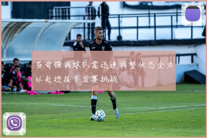 芬奇强调球队需迅速调整状态全力以赴迎接季后赛挑战