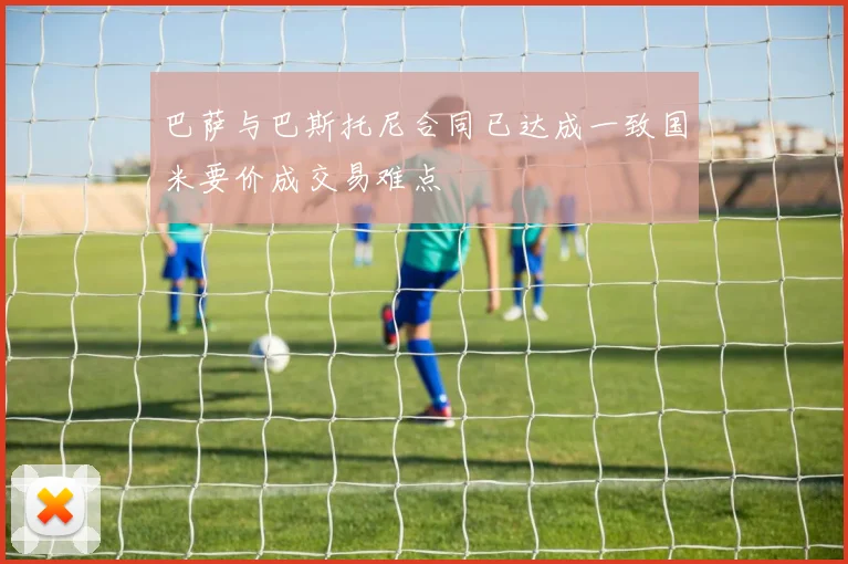 巴萨与巴斯托尼合同已达成一致国米要价成交易难点