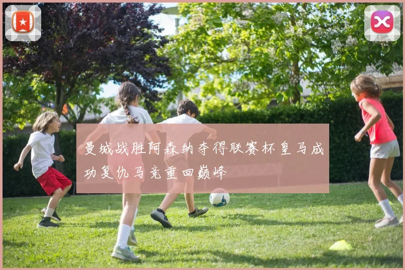 曼城战胜阿森纳夺得联赛杯皇马成功复仇马竞重回巅峰