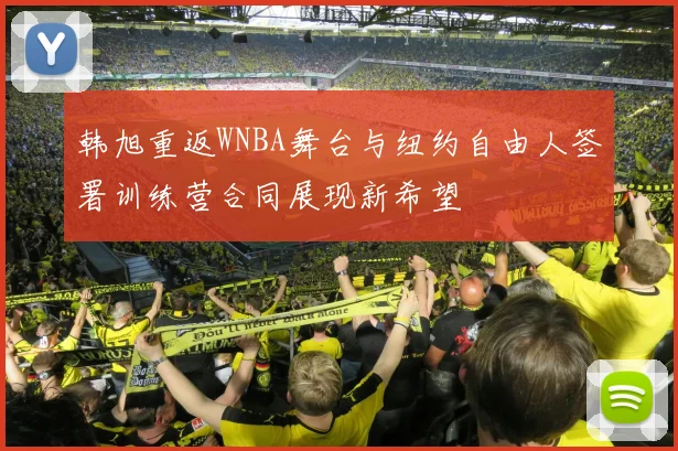 韩旭重返WNBA舞台与纽约自由人签署训练营合同展现新希望
