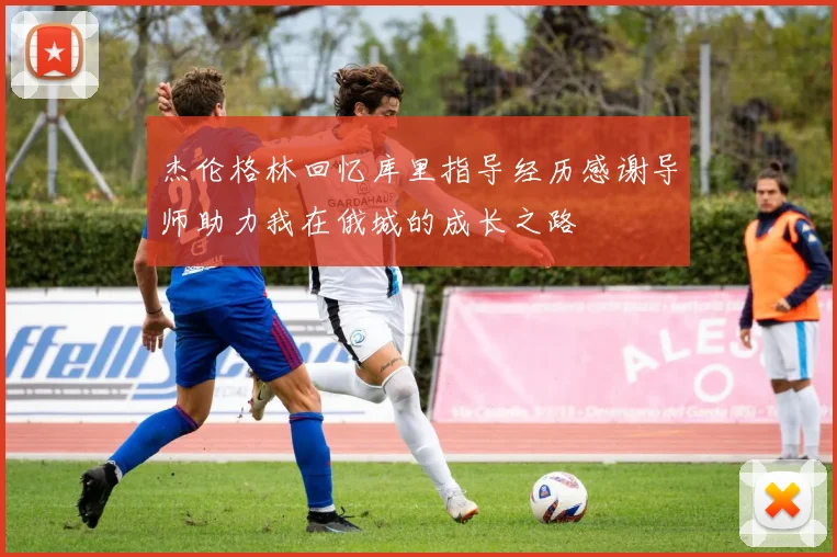 杰伦格林回忆库里指导经历感谢导师助力我在俄城的成长之路