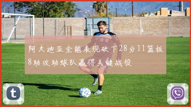 阿夫迪亚全能表现砍下28分11篮板8助攻助球队赢得关键战役