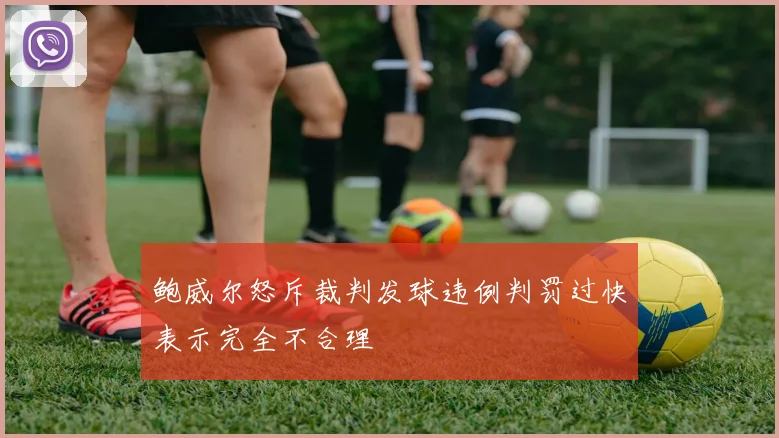 鲍威尔怒斥裁判发球违例判罚过快表示完全不合理
